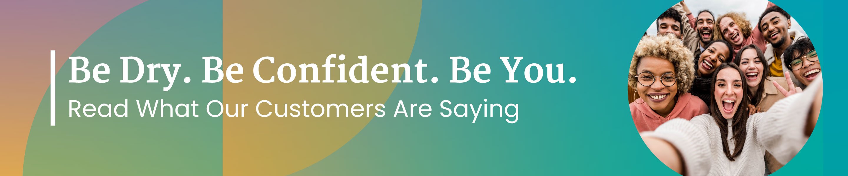 Be Dry. Be Confident. Be You. Read what our customers are saying...